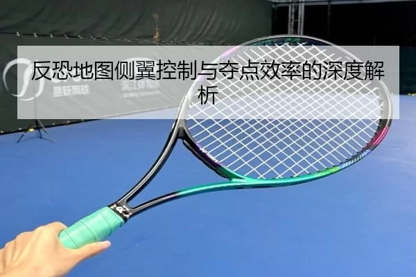 反恐地图侧翼控制与夺点效率的深度解析