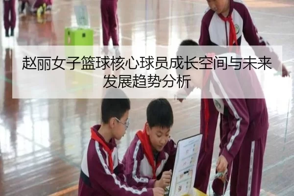 赵丽女子篮球核心球员成长空间与未来发展趋势分析